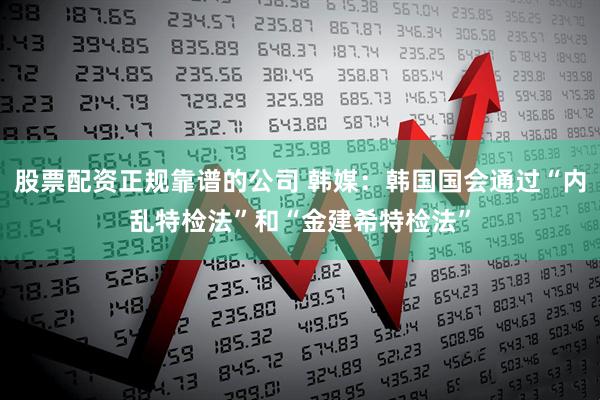 股票配资正规靠谱的公司 韩媒：韩国国会通过“内乱特检法”和“金建希特检法”