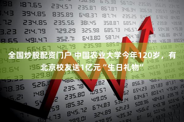 全国炒股配资门户 中国农业大学今年120岁，有北京校友送1亿元“生日礼物”