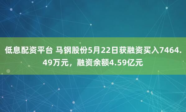 低息配资平台 马钢股份5月22日获融资买入7464.49万元，融资余额4.59亿元