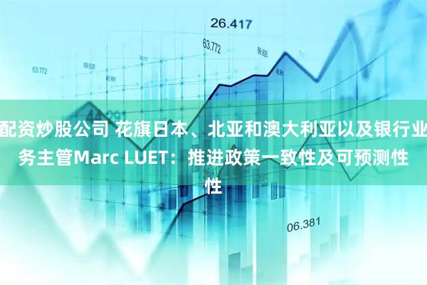 配资炒股公司 花旗日本、北亚和澳大利亚以及银行业务主管Marc LUET：推进政策一致性及可预测性
