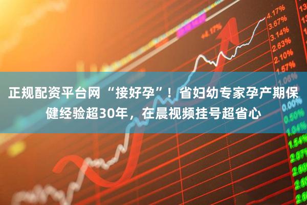正规配资平台网 “接好孕”！省妇幼专家孕产期保健经验超30年，在晨视频挂号超省心