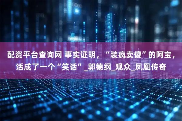 配资平台查询网 事实证明，“装疯卖傻”的阿宝，活成了一个“笑话”_郭德纲_观众_凤凰传奇
