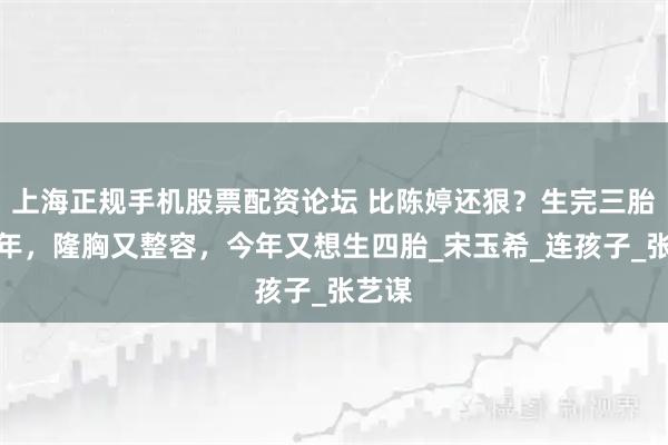 上海正规手机股票配资论坛 比陈婷还狠？生完三胎仅半年，隆胸又整容，今年又想生四胎_宋玉希_连孩子_张艺谋
