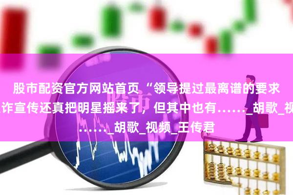 股市配资官方网站首页 “领导提过最离谱的要求”，各地反诈宣传还真把明星摇来了，但其中也有……_胡歌_视频_王传君