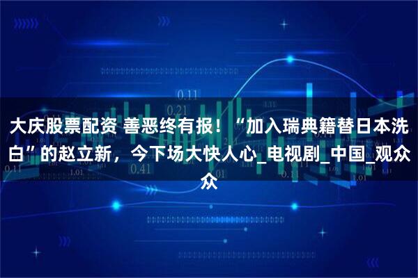大庆股票配资 善恶终有报！“加入瑞典籍替日本洗白”的赵立新，今下场大快人心_电视剧_中国_观众