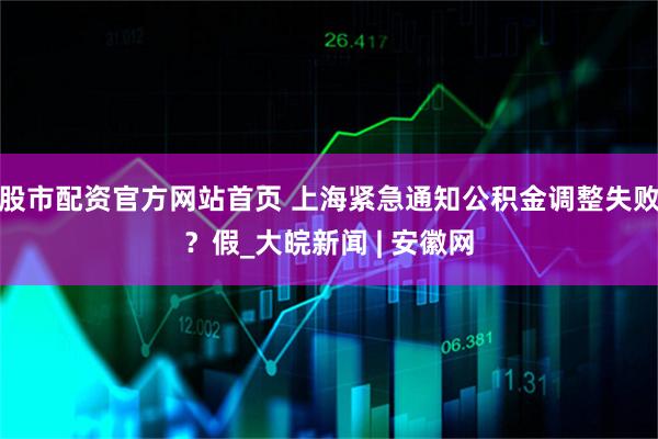 股市配资官方网站首页 上海紧急通知公积金调整失败？假_大皖新闻 | 安徽网