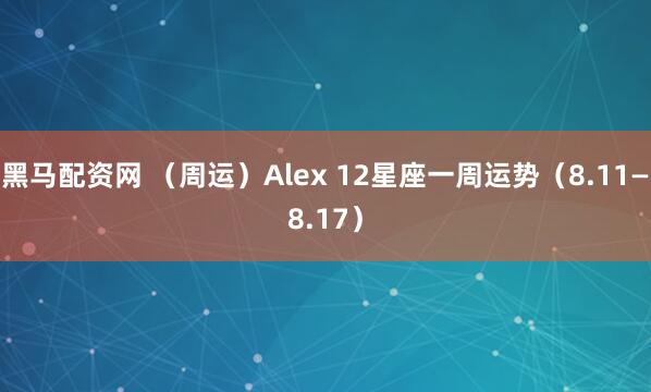 黑马配资网 （周运）Alex 12星座一周运势（8.11—8.17）